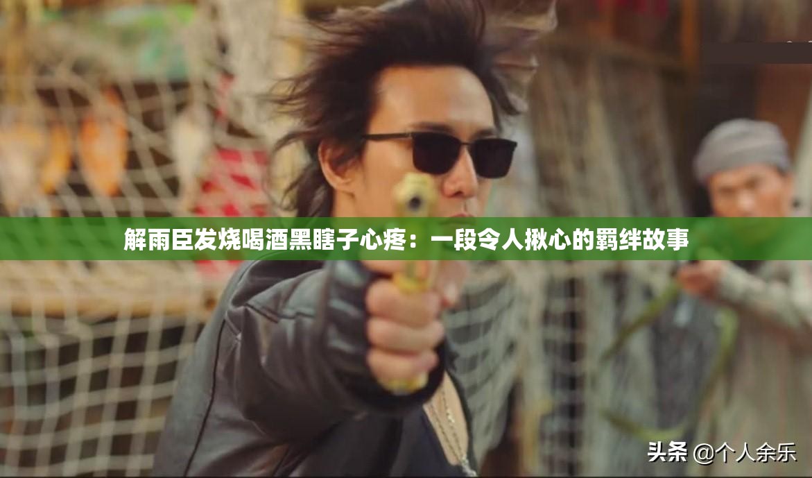 解雨臣发烧喝酒黑瞎子心疼：一段令人揪心的羁绊故事