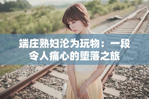 端庄熟妇沦为玩物：一段令人痛心的堕落之旅