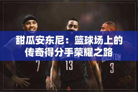 甜瓜安东尼：篮球场上的传奇得分手荣耀之路