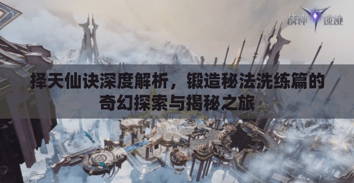 择天仙诀深度解析，锻造秘法洗练篇的奇幻探索与揭秘之旅