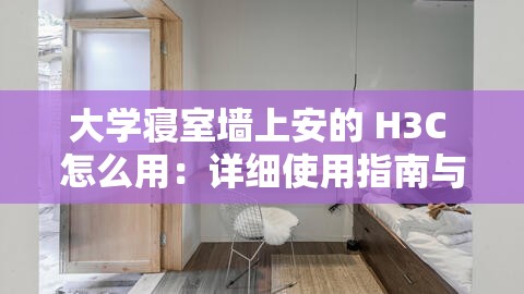 大学寝室墙上安的 H3C 怎么用：详细使用指南与技巧分享