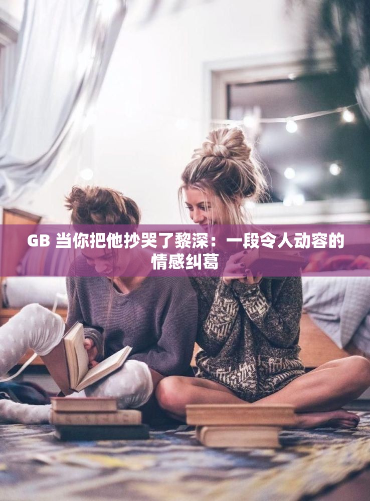 GB 当你把他抄哭了黎深：一段令人动容的情感纠葛