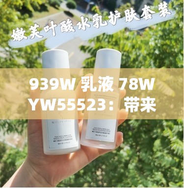 939W 乳液 78WYW55523：带来全新护肤体验