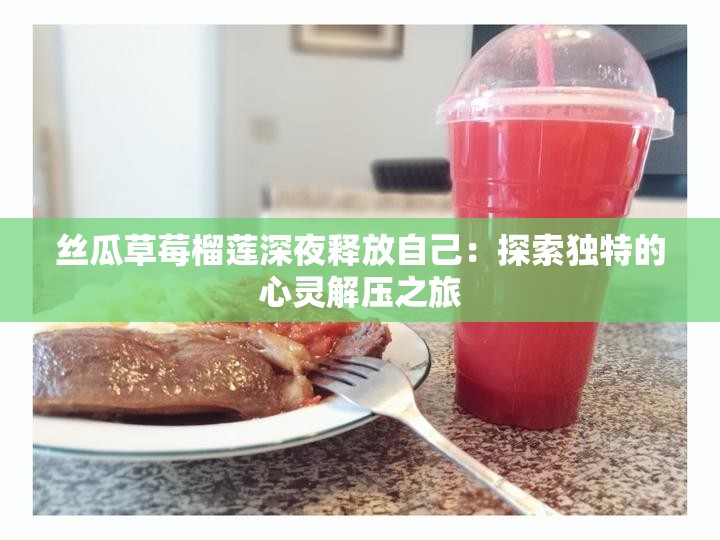 丝瓜草莓榴莲深夜释放自己：探索独特的心灵解压之旅