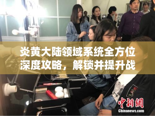 炎黄大陆领域系统全方位深度攻略，解锁并提升战力至全新境界