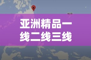 亚洲精品一线二线三线无人区：探索神秘区域的未知奥秘之旅