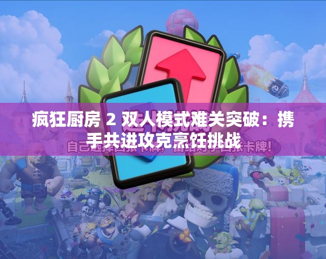 疯狂厨房 2 双人模式难关突破：携手共进攻克烹饪挑战