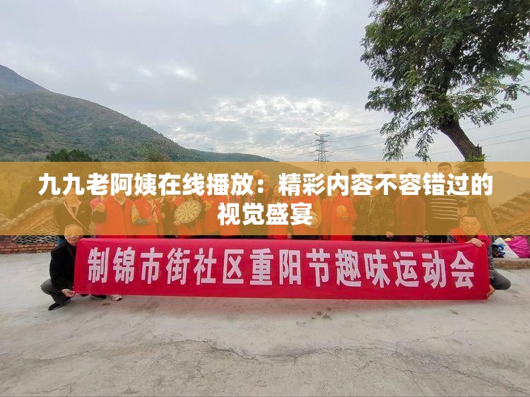 九九老阿姨在线播放：精彩内容不容错过的视觉盛宴