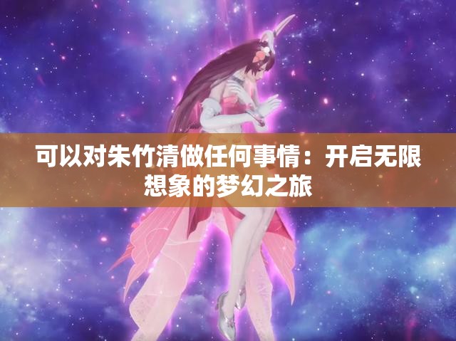 可以对朱竹清做任何事情：开启无限想象的梦幻之旅