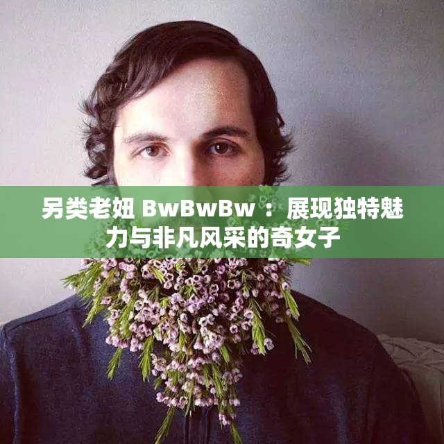另类老妞 BwBwBw ：展现独特魅力与非凡风采的奇女子