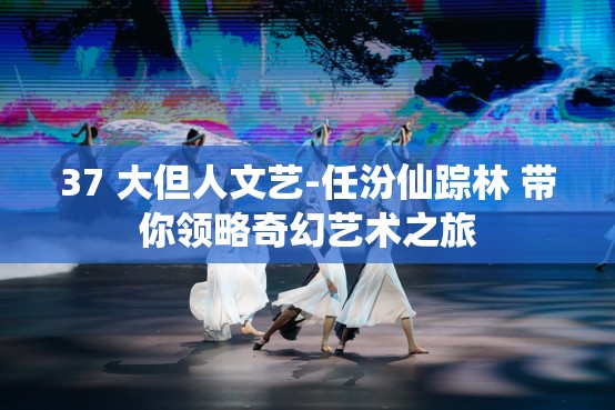 37 大但人文艺-任汾仙踪林 带你领略奇幻艺术之旅