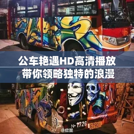 公车艳遇HD高清播放 带你领略独特的浪漫邂逅之旅