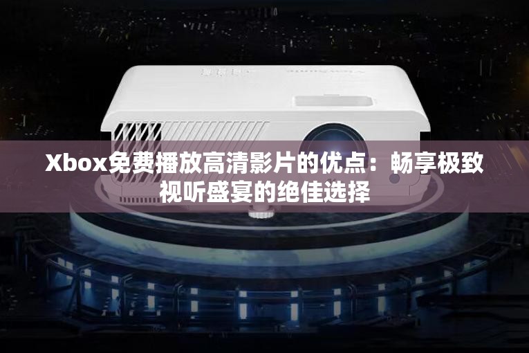 Xbox免费播放高清影片的优点：畅享极致视听盛宴的绝佳选择