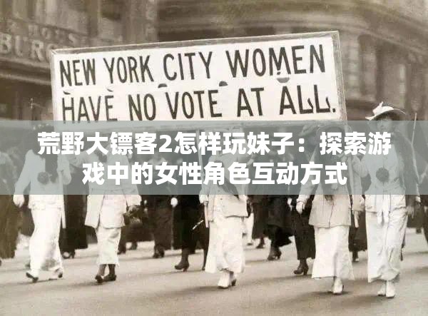荒野大镖客2怎样玩妹子：探索游戏中的女性角色互动方式