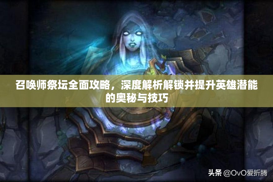 召唤师祭坛全面攻略，深度解析解锁并提升英雄潜能的奥秘与技巧