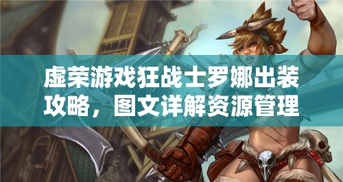 虚荣游戏狂战士罗娜出装攻略，图文详解资源管理、高效利用技巧以最大化战斗价值