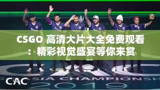 CSGO 高清大片大全免费观看：精彩视觉盛宴等你来赏
