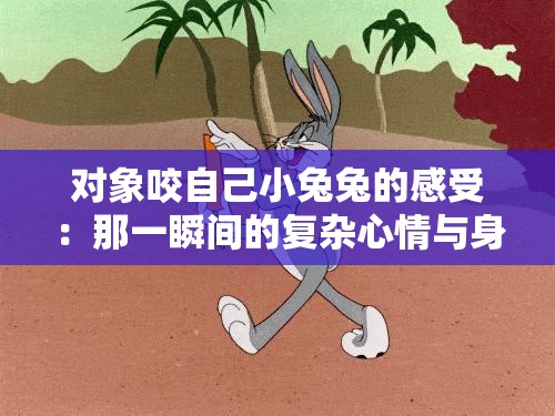 对象咬自己小兔兔的感受：那一瞬间的复杂心情与身体反应
