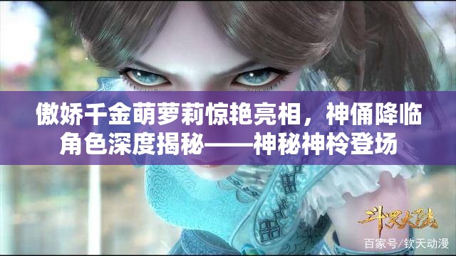 傲娇千金萌萝莉惊艳亮相，神俑降临角色深度揭秘——神秘神柃登场
