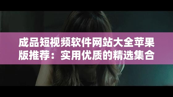 成品短视频软件网站大全苹果版推荐：实用优质的精选集合