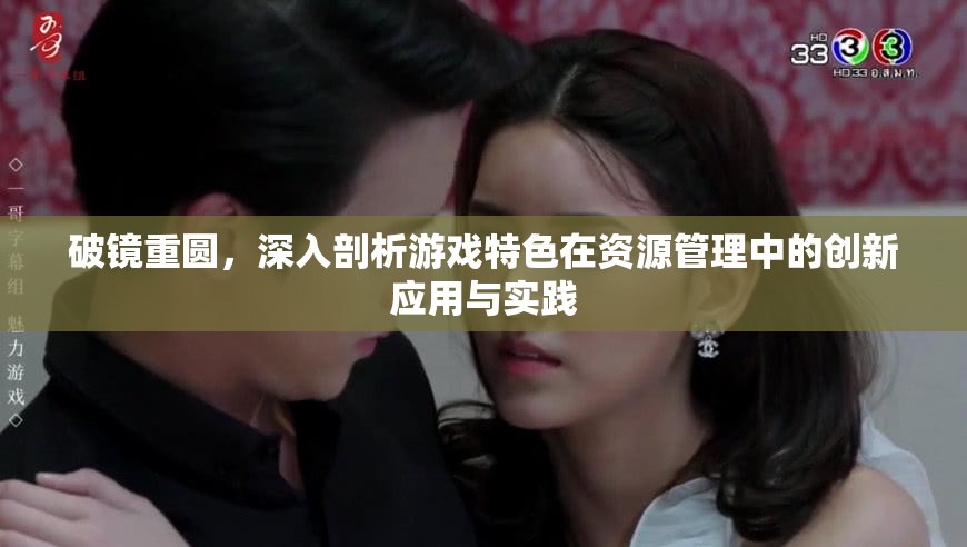 破镜重圆，深入剖析游戏特色在资源管理中的创新应用与实践