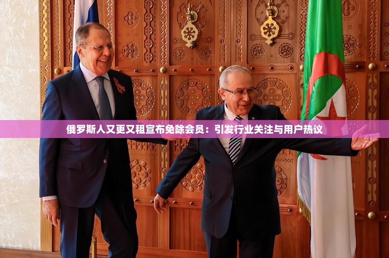 俄罗斯人又更又租宣布免除会员：引发行业关注与用户热议