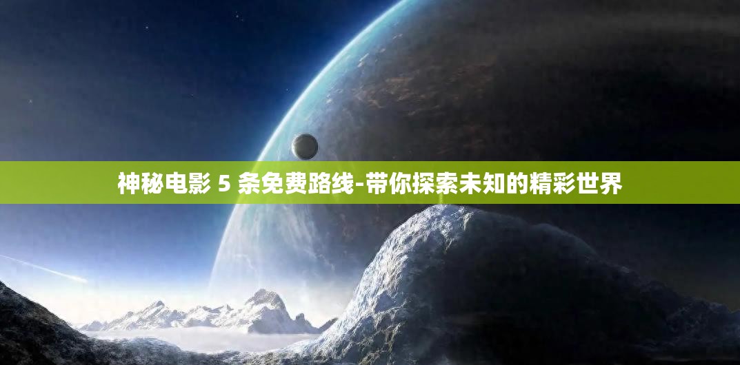 神秘电影 5 条免费路线-带你探索未知的精彩世界