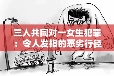 三人共同对一女生犯罪：令人发指的恶劣行径何时休