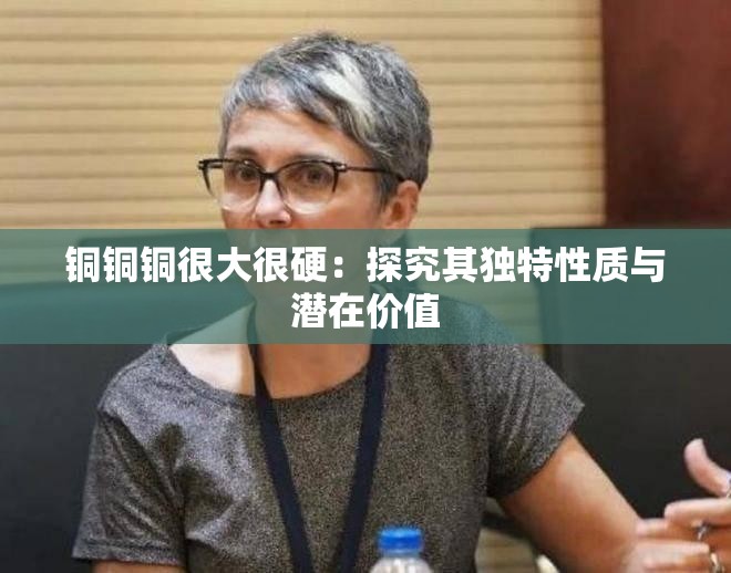 铜铜铜很大很硬：探究其独特性质与潜在价值