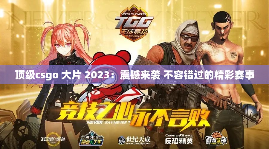 顶级csgo 大片 2023：震撼来袭 不容错过的精彩赛事