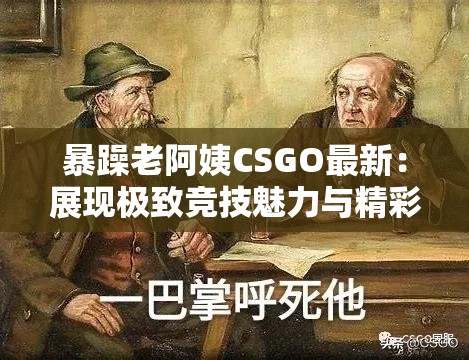暴躁老阿姨CSGO最新：展现极致竞技魅力与精彩瞬间