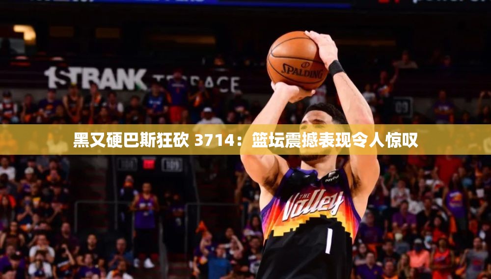 黑又硬巴斯狂砍 3714：篮坛震撼表现令人惊叹