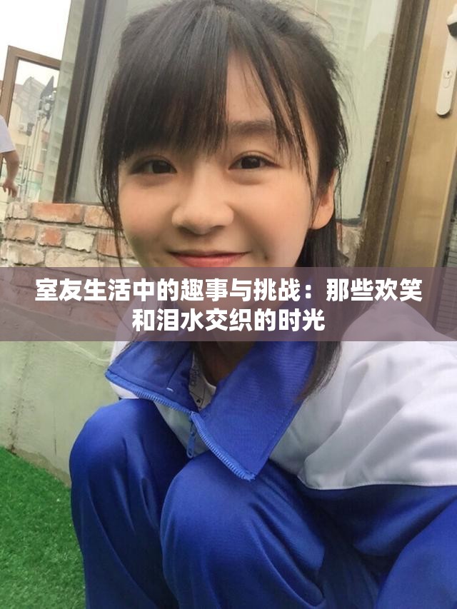 室友生活中的趣事与挑战：那些欢笑和泪水交织的时光