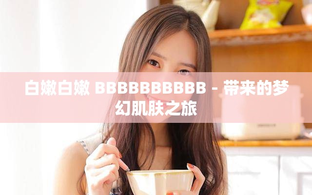 白嫩白嫩 BBBBBBBBBB - 带来的梦幻肌肤之旅