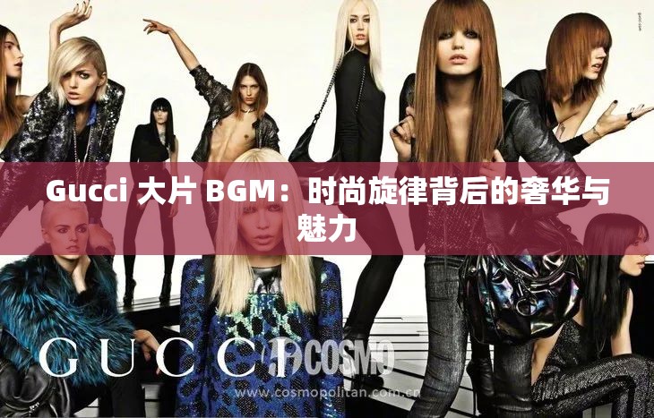 Gucci 大片 BGM：时尚旋律背后的奢华与魅力