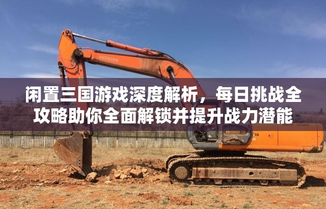 闲置三国游戏深度解析，每日挑战全攻略助你全面解锁并提升战力潜能