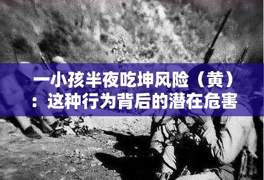一小孩半夜吃坤风险（黄）：这种行为背后的潜在危害不容忽视
