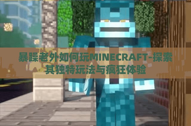 暴躁老外如何玩MINECRAFT-探索其独特玩法与疯狂体验