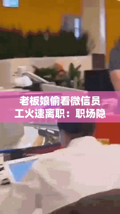 老板娘偷看微信员工火速离职：职场隐私泄露引发的离职风波