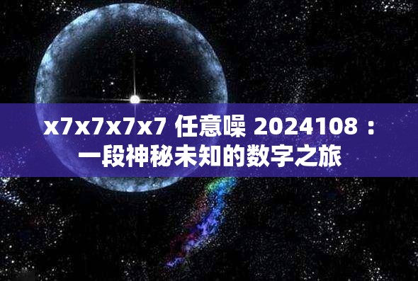 x7x7x7x7 任意噪 2024108 ：一段神秘未知的数字之旅