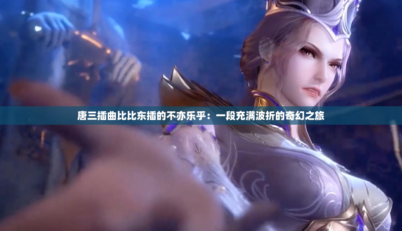 唐三插曲比比东插的不亦乐乎：一段充满波折的奇幻之旅