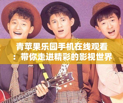 青苹果乐园手机在线观看：带你走进精彩的影视世界