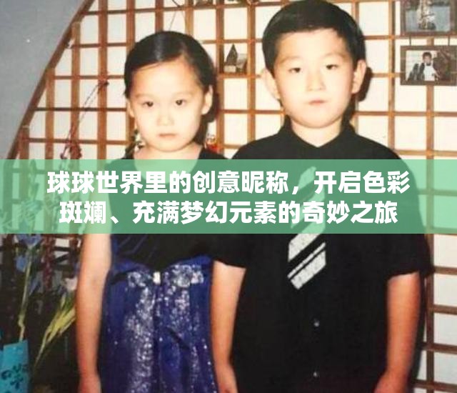 球球世界里的创意昵称，开启色彩斑斓、充满梦幻元素的奇妙之旅