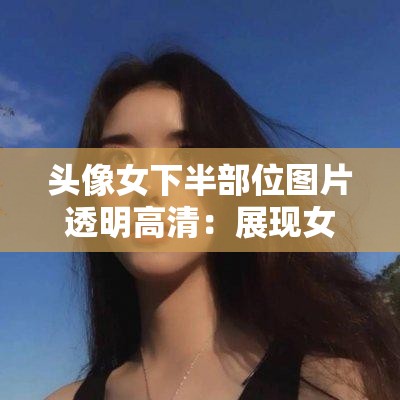 头像女下半部位图片透明高清：展现女性独特魅力之美