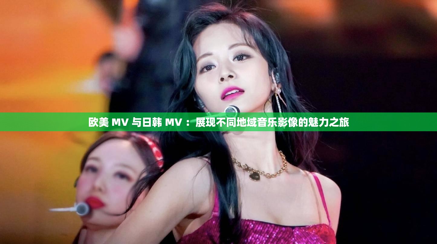 欧美 MV 与日韩 MV ：展现不同地域音乐影像的魅力之旅