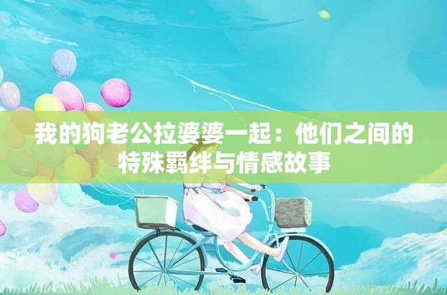 我的狗老公拉婆婆一起：他们之间的特殊羁绊与情感故事