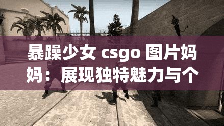 暴躁少女 csgo 图片妈妈：展现独特魅力与个性风采