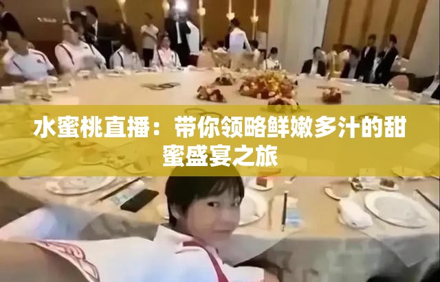 水蜜桃直播：带你领略鲜嫩多汁的甜蜜盛宴之旅