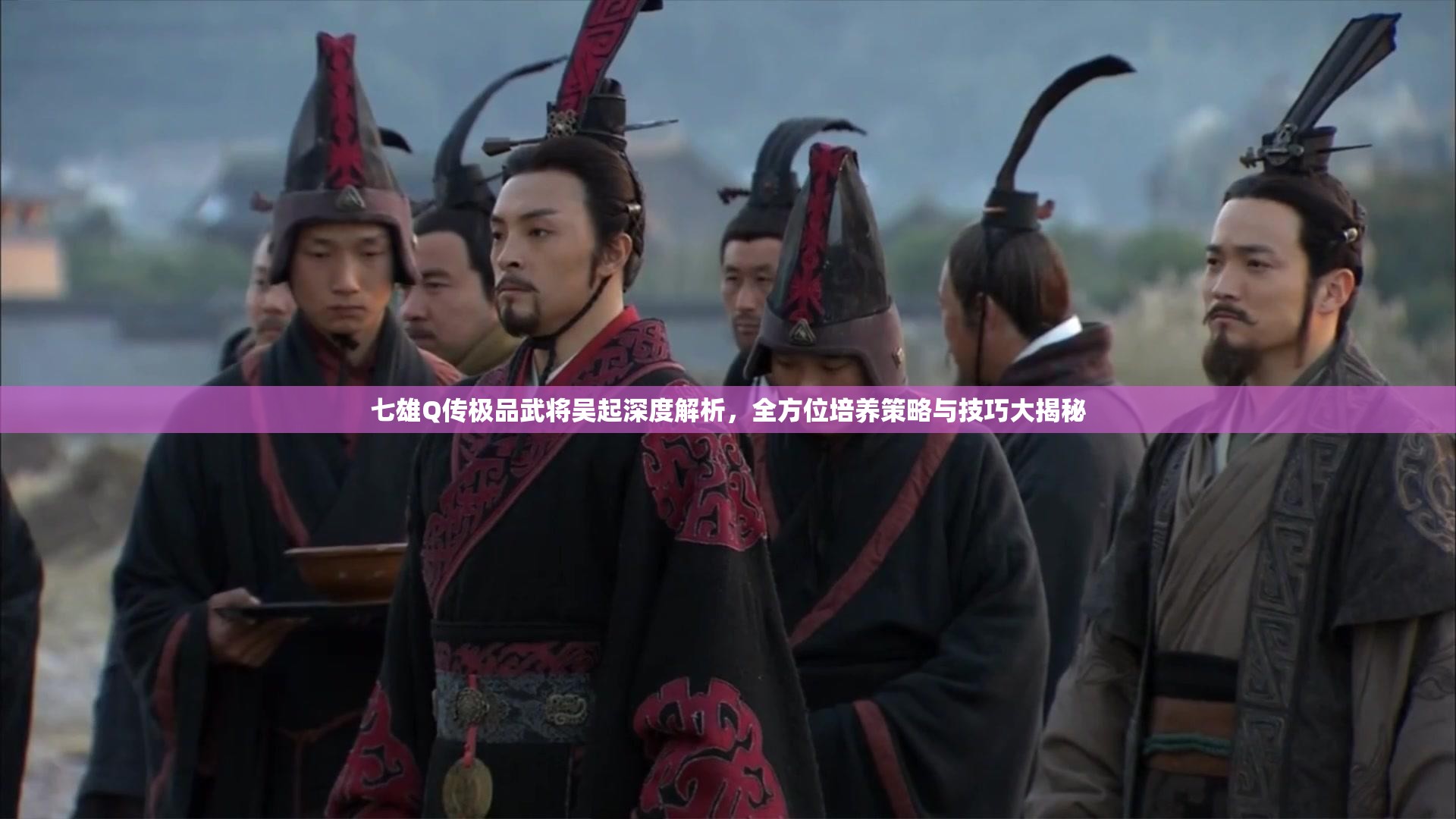 七雄Q传极品武将吴起深度解析,全方位培养策略与技巧大揭秘 七雄Q传极品武将吴起深度解析,全方位培养策略与技巧大揭秘