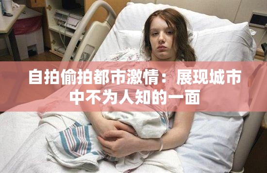 自拍偷拍都市激情：展现城市中不为人知的一面